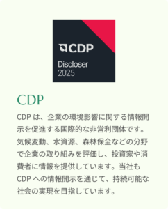 国際的な非営利団体CDPへの情報開示を通じた、企業の環境影響評価への取り組み。気候変動、水資源、森林保全などの分野での評価に基づき、持続可能な社会の実現に向けた透明性の高い情報公開を継続しています。