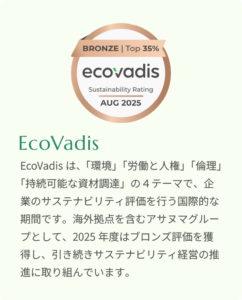 coVadis（エコバディス）サステナビリティ調査において、2025年度はブロンズ評価を獲得しました。「環境」「労働と人権」「倫理」「持続可能な資材調達」の4テーマで評価を受ける国際的な評価機関であり、アサヌマグループとして継続的なサステナビリティ経営を推進しています。